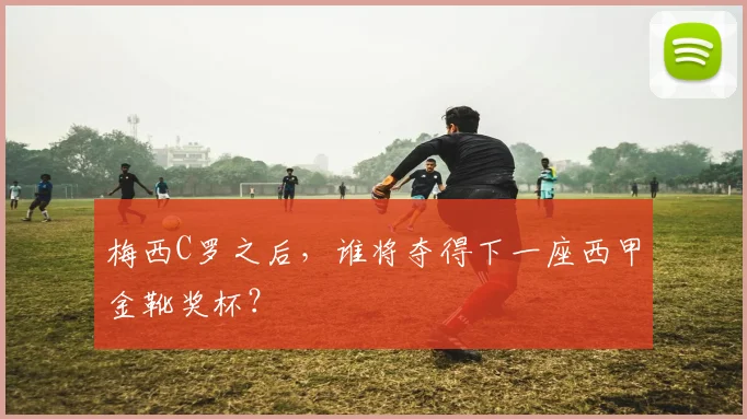 梅西C罗之后,谁将夺得下一座西甲金靴奖杯?