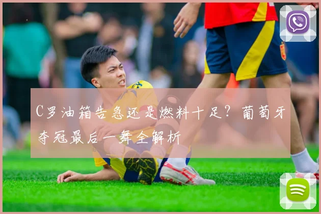 C罗油箱告急还是燃料十足？葡萄牙夺冠最后一舞全解析