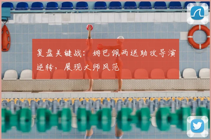 复盘关键战：姆巴佩两送助攻导演逆转，展现大师风范