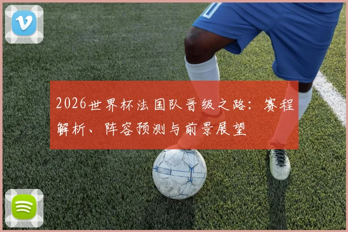 2026世界杯法国队晋级之路：赛程解析、阵容预测与前景展望