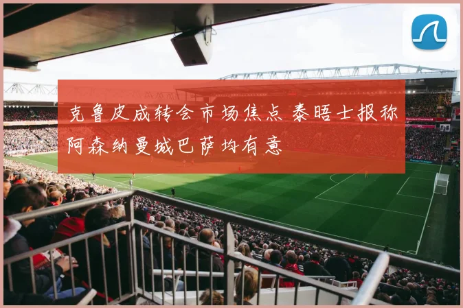 克鲁皮成转会市场焦点 泰晤士报称阿森纳曼城巴萨均有意