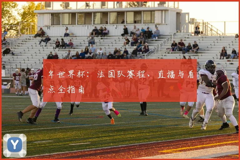 年世界杯:法国队赛程、直播与看点全指南