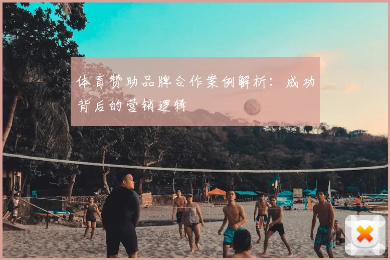 体育赞助品牌合作案例解析：成功背后的营销逻辑