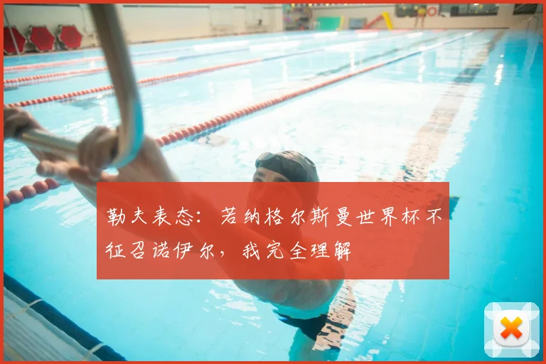 勒夫表态：若纳格尔斯曼世界杯不征召诺伊尔，我完全理解