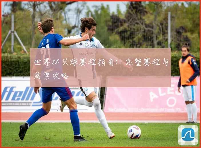 世界杯买球赛程指南:完整赛程与购票攻略