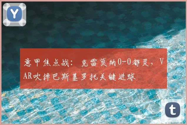 意甲焦点战：克雷莫纳0-0都灵，VAR吹掉巴斯基罗托关键进球