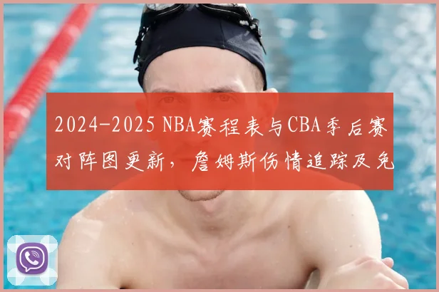 2024-2025 NBA赛程表与CBA季后赛对阵图更新，詹姆斯伤情追踪及免费观赛指南
