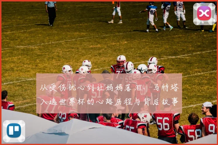 从受伤忧心到让妈妈落泪，马特塔入选世界杯的心路历程与背后故事