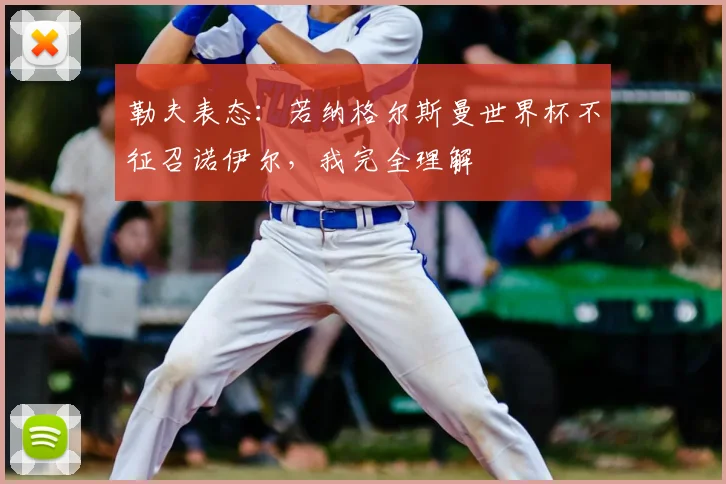 勒夫表态：若纳格尔斯曼世界杯不征召诺伊尔，我完全理解