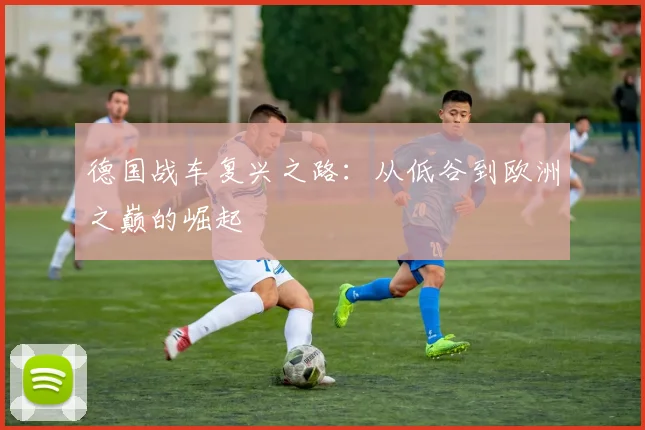 德国战车复兴之路：从低谷到欧洲之巅的崛起