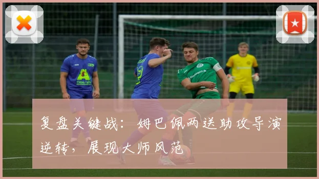 复盘关键战：姆巴佩两送助攻导演逆转，展现大师风范