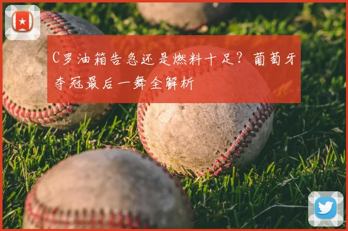 C罗油箱告急还是燃料十足？葡萄牙夺冠最后一舞全解析