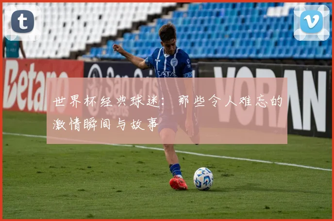 世界杯经典球迷：那些令人难忘的激情瞬间与故事