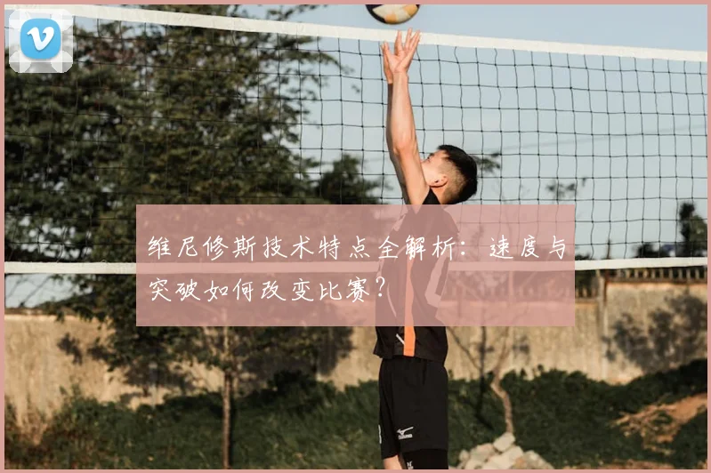 维尼修斯技术特点全解析：速度与突破如何改变比赛？