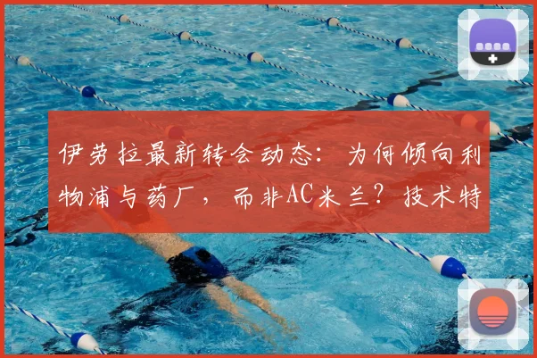 伊劳拉最新转会动态：为何倾向利物浦与药厂，而非AC米兰？技术特点与前景分析