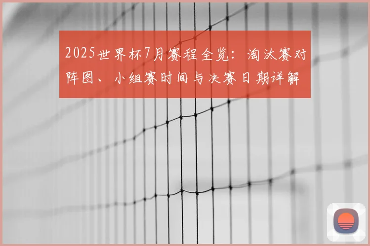 2025世界杯7月赛程全览：淘汰赛对阵图、小组赛时间与决赛日期详解