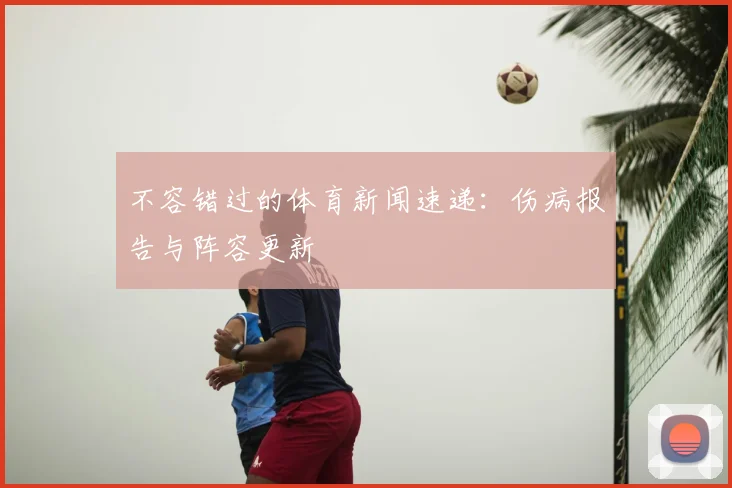 不容错过的体育新闻速递:伤病报告与阵容更新