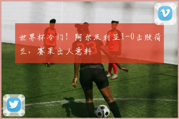 世界杯冷门！阿尔及利亚1-0击败荷兰，赛果出人意料
