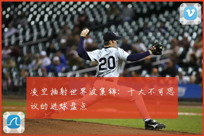 凌空抽射世界波集锦:十大不可思议的进球盘点
