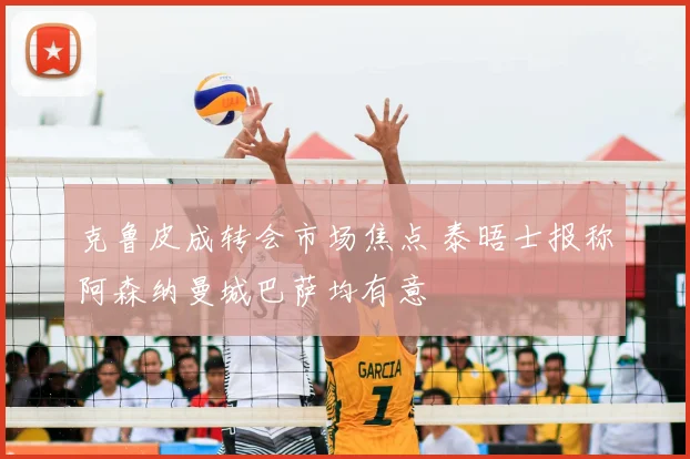 克鲁皮成转会市场焦点 泰晤士报称阿森纳曼城巴萨均有意