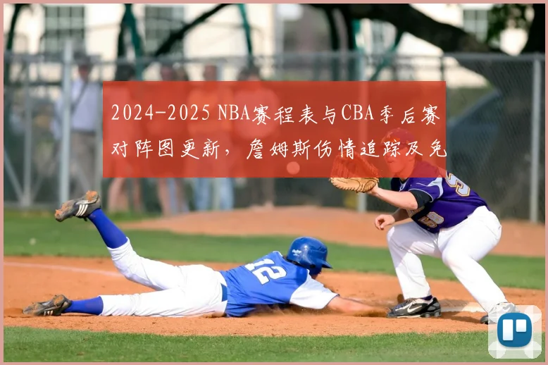 2024-2025 NBA赛程表与CBA季后赛对阵图更新，詹姆斯伤情追踪及免费观赛指南