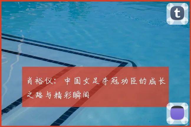 肖裕仪：中国女足夺冠功臣的成长之路与精彩瞬间