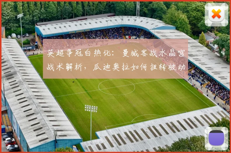 英超争冠白热化：曼城客战水晶宫战术解析，瓜迪奥拉如何扭转被动局面