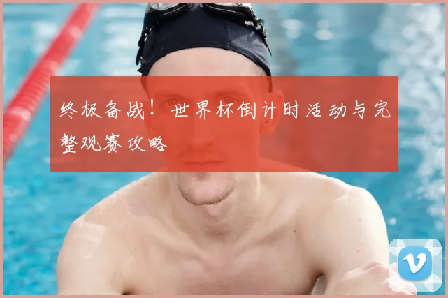 终极备战!世界杯倒计时活动与完整观赛攻略