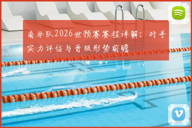 南非队2026世预赛赛程详解：对手实力评估与晋级形势前瞻
