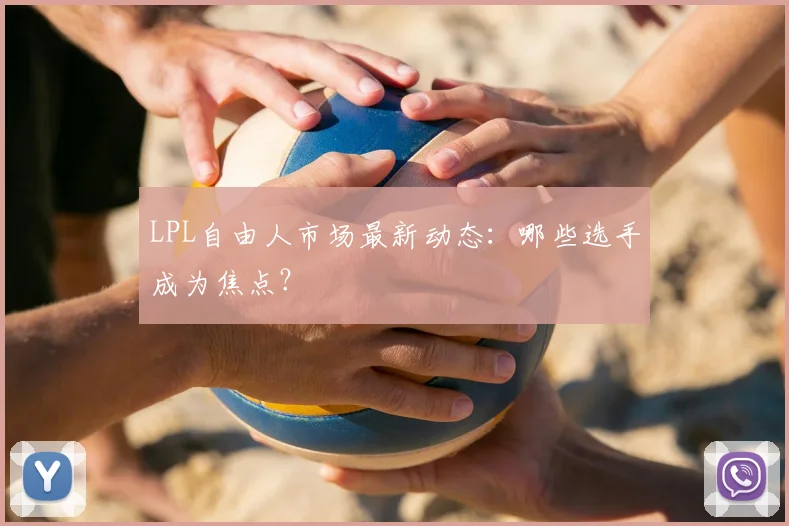 LPL自由人市场最新动态:哪些选手成为焦点?