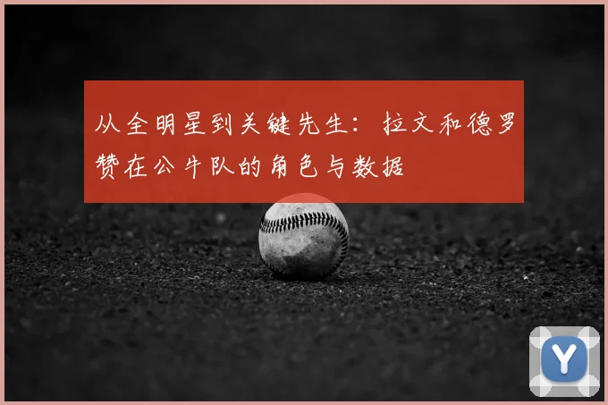 从全明星到关键先生：拉文和德罗赞在公牛队的角色与数据