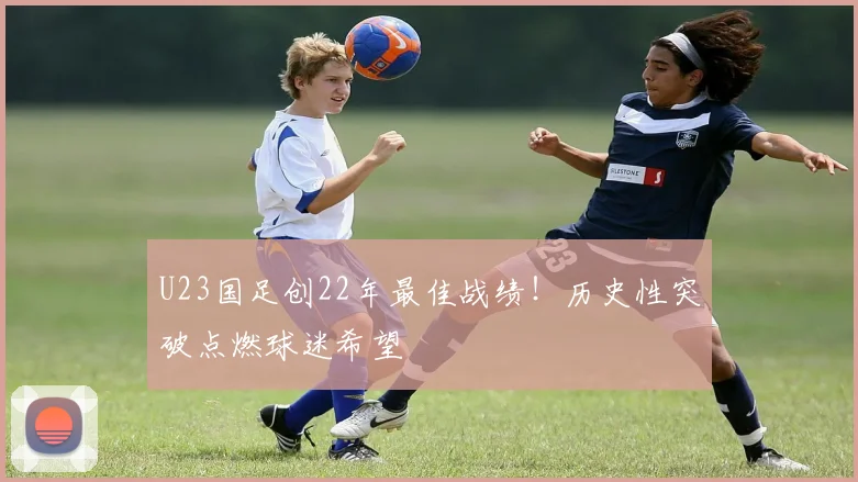 U23国足创22年最佳战绩！历史性突破点燃球迷希望