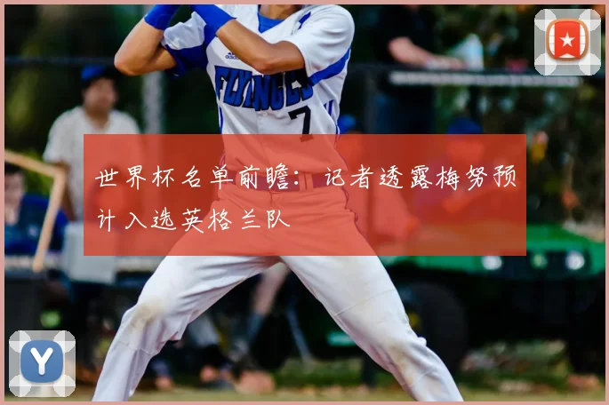世界杯名单前瞻：记者透露梅努预计入选英格兰队