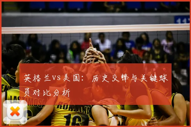 英格兰vs美国：历史交锋与关键球员对比分析