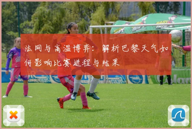法网与高温博弈：解析巴黎天气如何影响比赛进程与结果