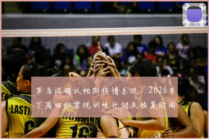 罗马诺确认帕斯伤情乐观，2026年下周回归常规训练计划及恢复时间线解析
