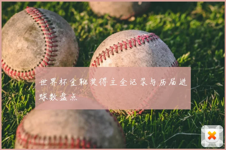 世界杯金靴奖得主全记录与历届进球数盘点