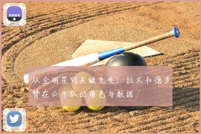 从全明星到关键先生:拉文和德罗赞在公牛队的角色与数据