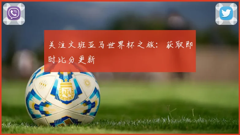 关注文班亚马世界杯之旅：获取即时比分更新