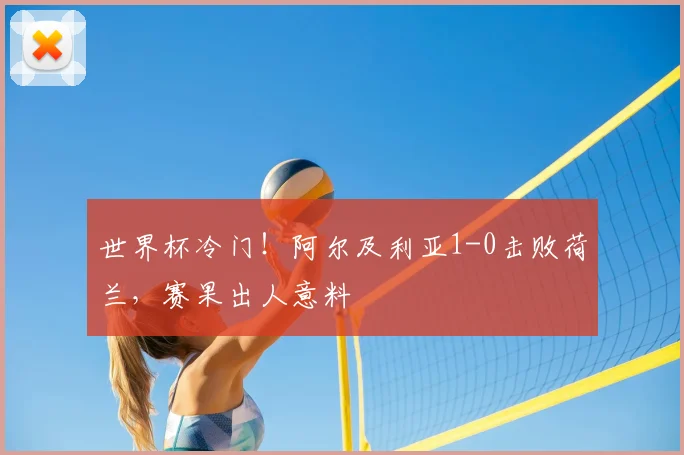 世界杯冷门！阿尔及利亚1-0击败荷兰，赛果出人意料