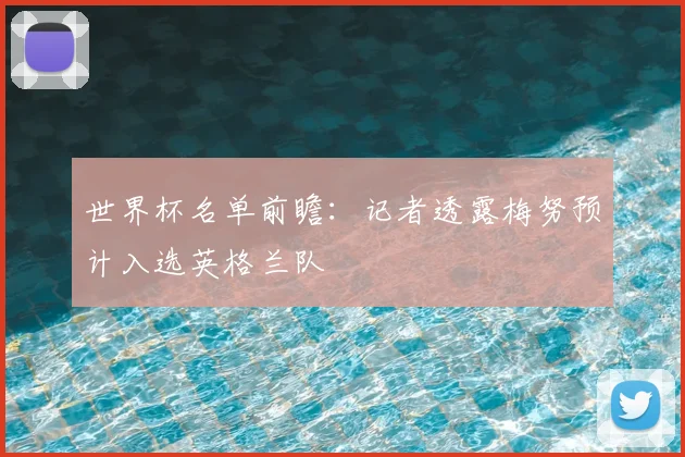 世界杯名单前瞻：记者透露梅努预计入选英格兰队